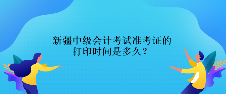 新疆中級會計考試準(zhǔn)考證的打印時間是多久？