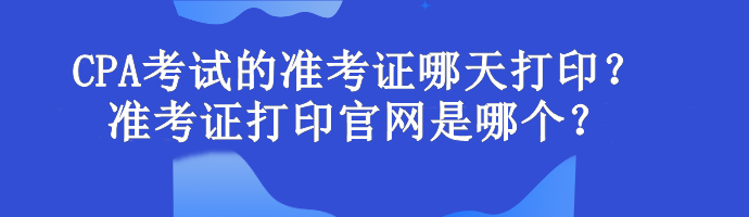 CPA考試的準(zhǔn)考證哪天打印？準(zhǔn)考證打印官網(wǎng)是哪個(gè)？