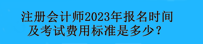 注冊(cè)會(huì)計(jì)師2023年報(bào)名時(shí)間及考試費(fèi)用標(biāo)準(zhǔn)是多少？