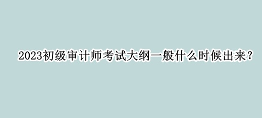 2023初級(jí)審計(jì)師考試大綱一般什么時(shí)候出來(lái)？