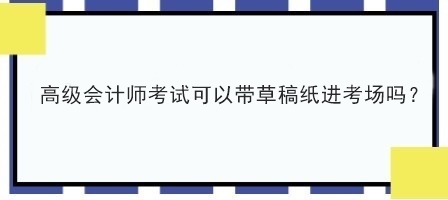 高級(jí)會(huì)計(jì)師考試可以帶草稿紙進(jìn)考場(chǎng)嗎？