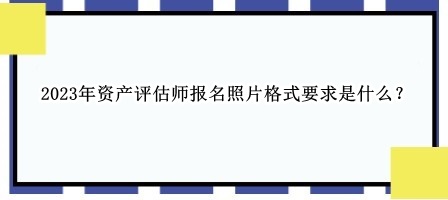 2023年資產(chǎn)評估師報名照片格式要求是什么？