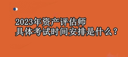 2023年資產(chǎn)評(píng)估師具體考試時(shí)間安排是什么？