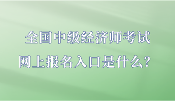 全國中級(jí)經(jīng)濟(jì)師考試網(wǎng)上報(bào)名入口是什么？