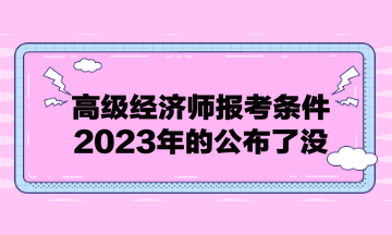 高級(jí)經(jīng)濟(jì)師報(bào)考條件2023年的公布了沒？