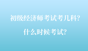 初級(jí)經(jīng)濟(jì)師考試考幾科？什么時(shí)候考試？