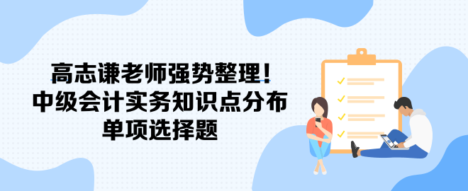 高志謙老師強(qiáng)勢整理！中級會計(jì)實(shí)務(wù)知識點(diǎn)分布-單項(xiàng)選擇題