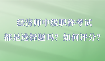 經濟師中級職稱考試都是選擇題嗎？如何評分？