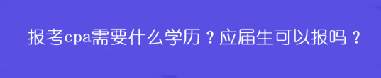 報(bào)考cpa需要什么學(xué)歷？應(yīng)屆生可以報(bào)嗎？