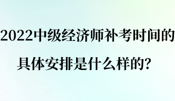 2022中級經(jīng)濟(jì)師補(bǔ)考時間的具體安排是什么樣的？