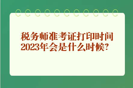 稅務(wù)師準(zhǔn)考證打印時間2023年會是什么時候？