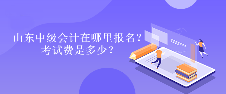 山東中級會計在哪里報名？考試費(fèi)是多少？