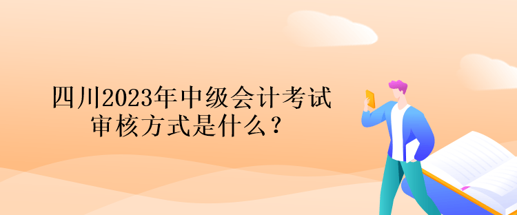 四川2023年中級會計考試審核方式是什么？