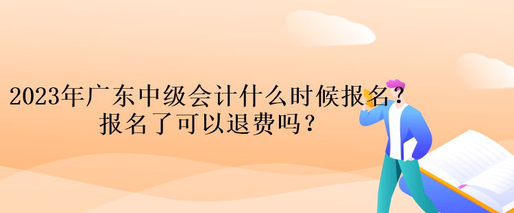 2023年廣東中級(jí)會(huì)計(jì)什么時(shí)候報(bào)名？報(bào)名了可以退費(fèi)嗎？