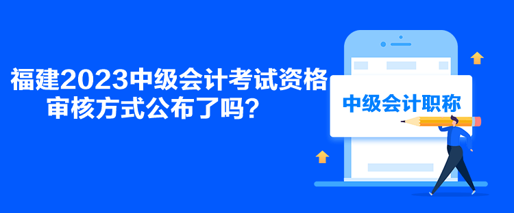 福建2023中級(jí)會(huì)計(jì)考試資格審核方式公布了嗎？