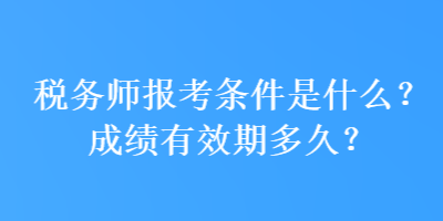 稅務(wù)師報(bào)考條件是什么？成績(jī)有效期多久？