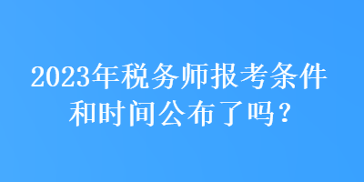 2023年稅務師報考條件和時間公布了嗎？