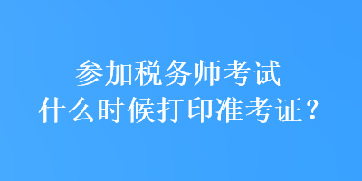 參加稅務(wù)師考試什么時候打印準(zhǔn)考證？