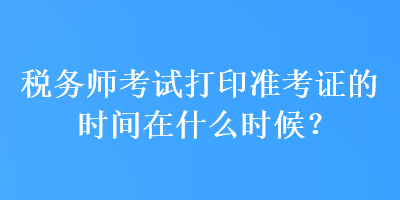 稅務(wù)師考試打印準(zhǔn)考證的時(shí)間在什么時(shí)候？