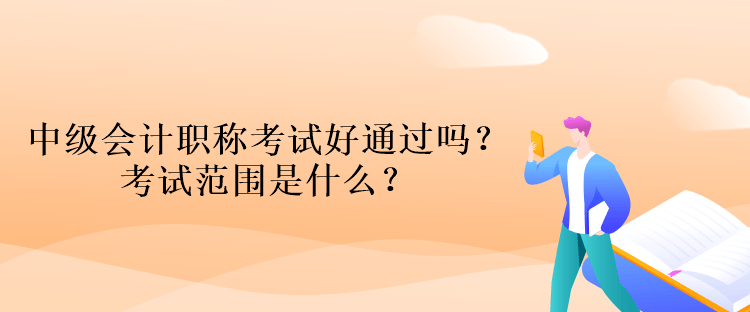 中級會計職稱考試好通過嗎？考試范圍是什么？