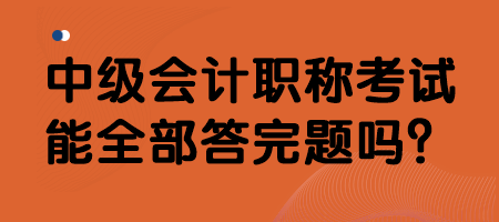 中級(jí)會(huì)計(jì)職稱考試能全部答完題嗎？