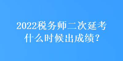 2022稅務(wù)師二次延考什么時(shí)候出成績(jī)？