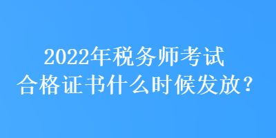 2022年稅務師考試合格證書什么時候發(fā)放？