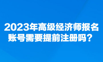 2023年高級(jí)經(jīng)濟(jì)師報(bào)名賬號(hào)需要提前注冊(cè)嗎？