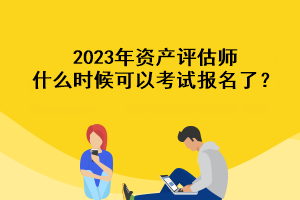 2023年資產(chǎn)評估師什么時(shí)候可以考試報(bào)名了？