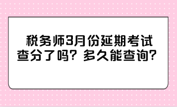 稅務(wù)師3月份延期考試查分了嗎？多久能查詢？