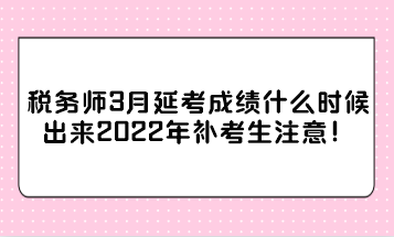 稅務(wù)師3月延考成績(jī)什么時(shí)候出來(lái)2022年補(bǔ)考生注意！