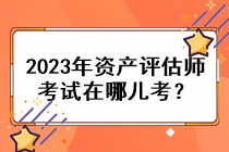 2023年資產(chǎn)評估師考試在哪兒考？