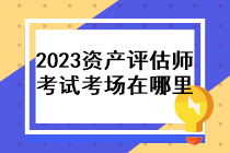 2023年資產(chǎn)評估師考試考場在哪里？