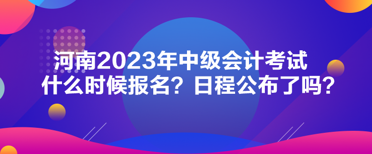 河南2023年中級會計考試什么時候報名？日程公布了嗎？