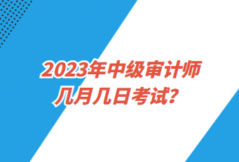 2023年中級審計(jì)師幾月幾日考試？