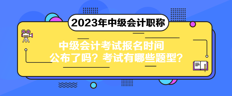 中級(jí)會(huì)計(jì)考試報(bào)名時(shí)間公布了嗎？考試有哪些題型？