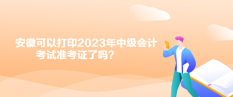 安徽可以打印2023年中級會計考試準(zhǔn)考證了嗎？