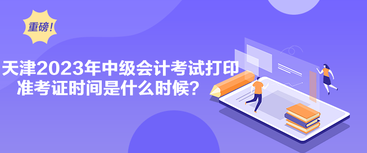 天津2023年中級(jí)會(huì)計(jì)考試打印準(zhǔn)考證時(shí)間是什么時(shí)候？