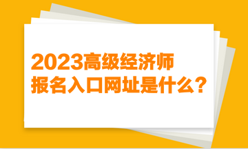 2023高級經(jīng)濟師報名入口網(wǎng)址是什么？