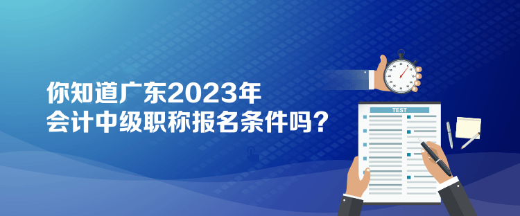 你知道廣東2023年會計中級職稱報名條件嗎？