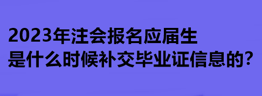 2023年注會(huì)報(bào)名應(yīng)屆生是什么時(shí)候補(bǔ)交畢業(yè)證信息的？