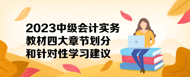 2023中級會計實務(wù)教材四大章節(jié)劃分和針對性學(xué)習(xí)建議