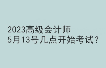 2023高級(jí)會(huì)計(jì)師5月13號(hào)幾點(diǎn)開(kāi)始考試？