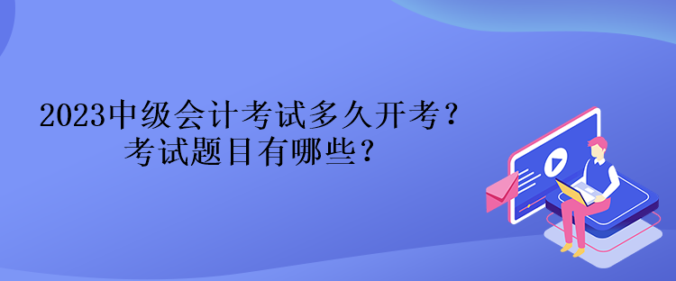 2023中級會計考試多久開考？考試題目有哪些？