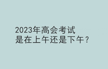 2023年高會考試是在上午還是下午？