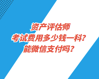 資產(chǎn)評估師考試費(fèi)用多少錢一科？能微信支付嗎？