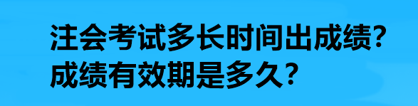 注會考試多長時間出成績？成績有效期是多久？