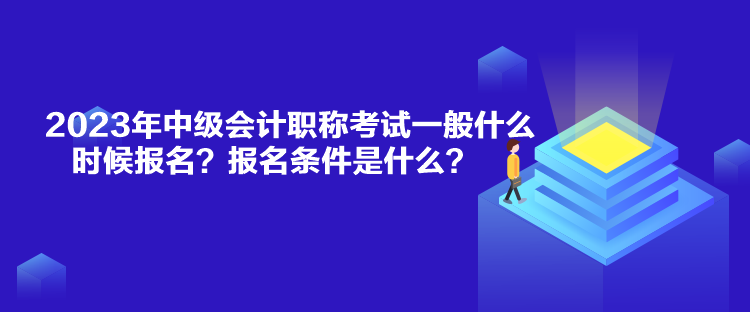 2023年中級會計職稱考試一般什么時候報名？報名條件是什么？