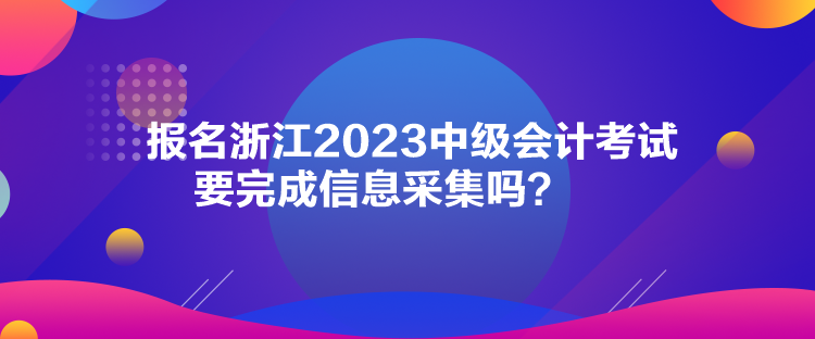 報(bào)名浙江2023中級(jí)會(huì)計(jì)考試要完成信息采集嗎？