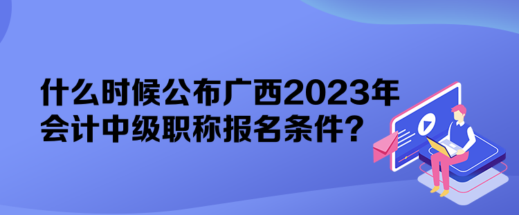 什么時候公布廣西2023年會計中級職稱報名條件？